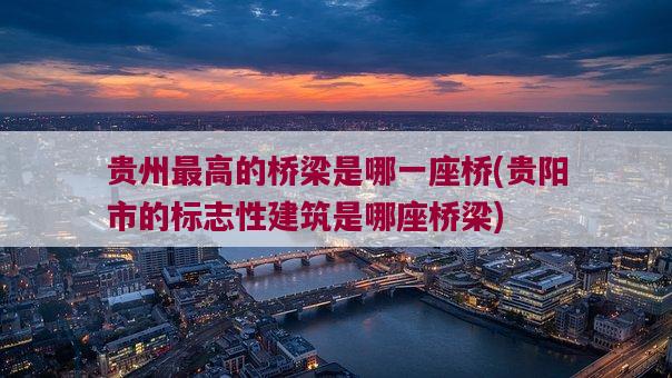 贵州最高的桥梁是哪一座桥，贵阳市的标志性建筑是哪座桥梁-图1